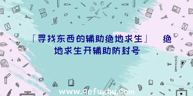 「寻找东西的辅助绝地求生」|绝地求生开辅助防封号